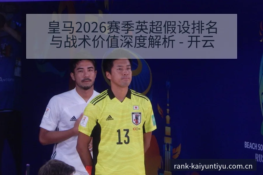 皇马2026赛季英超假设排名与战术价值深度解析 - 开云