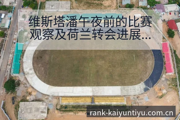 维斯塔潘午夜前的比赛观察及荷兰转会进展对阵容的深远影响 - 开云