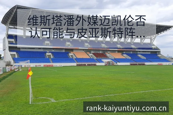 维斯塔潘外媒迈凯伦否认可能与皮亚斯特阵容调整影响分析深度 - 开云